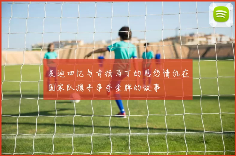 麦迪回忆与肯扬马丁的恩怨情仇在国家队携手争夺金牌的故事