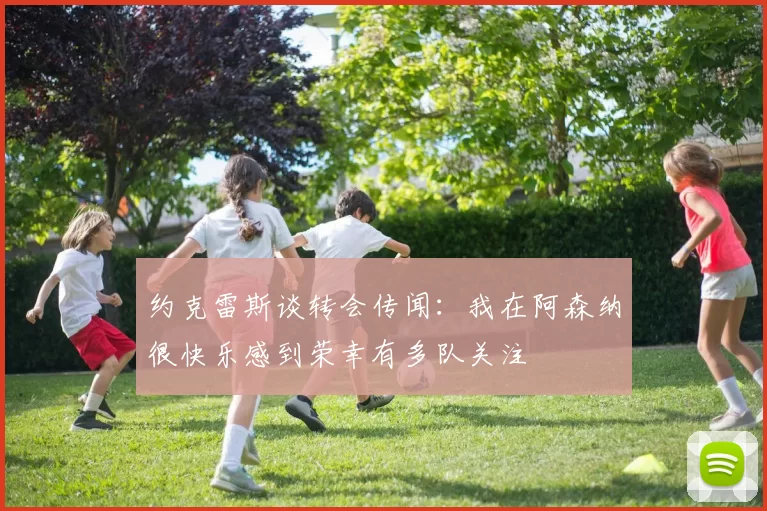 约克雷斯谈转会传闻：我在阿森纳很快乐感到荣幸有多队关注