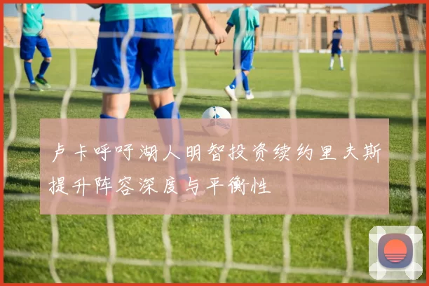 卢卡呼吁湖人明智投资续约里夫斯提升阵容深度与平衡性