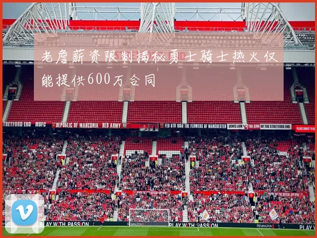 老詹薪资限制揭秘勇士骑士热火仅能提供600万合同