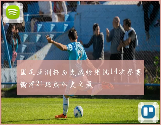 国足亚洲杯历史战绩堪忧14次参赛输掉21场成队史之最