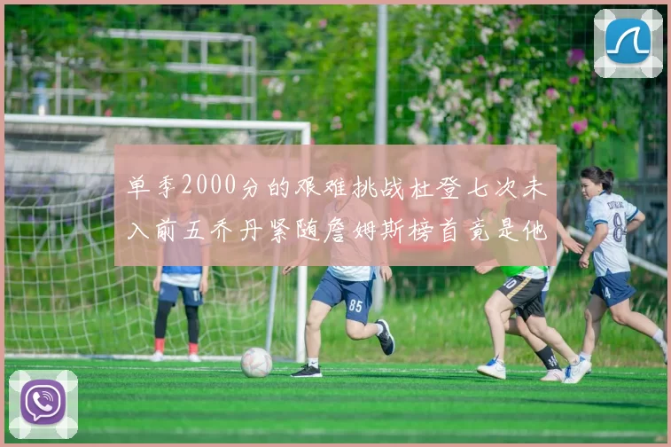 单季2000分的艰难挑战杜登七次未入前五乔丹紧随詹姆斯榜首竟是他