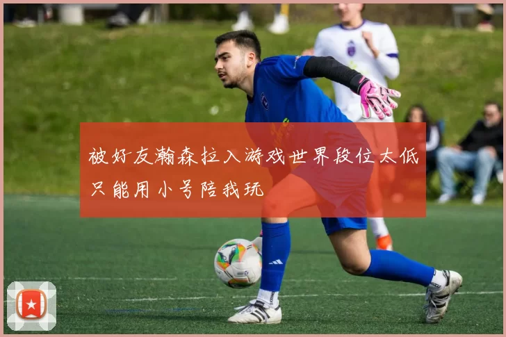 被好友瀚森拉入游戏世界段位太低只能用小号陪我玩