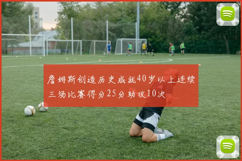 詹姆斯创造历史成就40岁以上连续三场比赛得分25分助攻10次