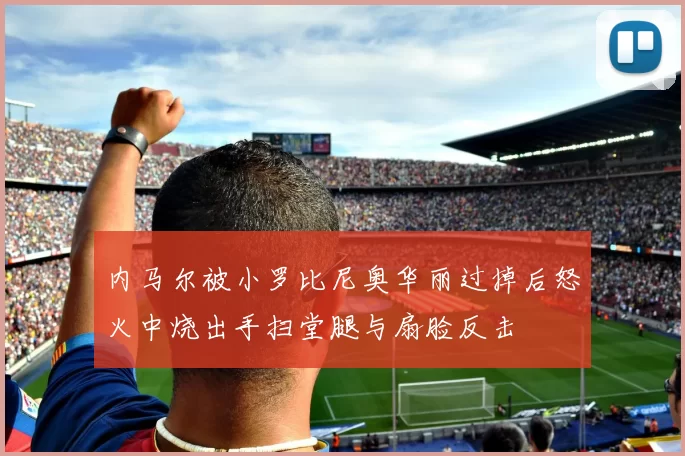 内马尔被小罗比尼奥华丽过掉后怒火中烧出手扫堂腿与扇脸反击