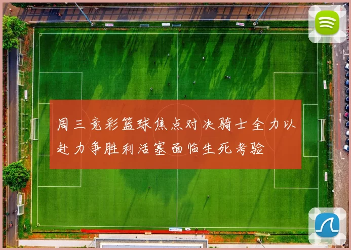 周三竞彩篮球焦点对决骑士全力以赴力争胜利活塞面临生死考验