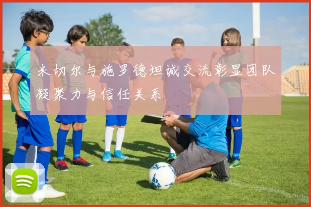 米切尔与施罗德坦诚交流彰显团队凝聚力与信任关系