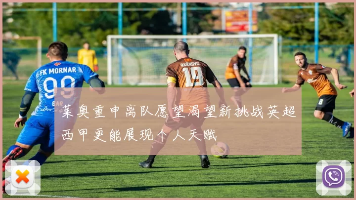 莱奥重申离队愿望渴望新挑战英超西甲更能展现个人天赋