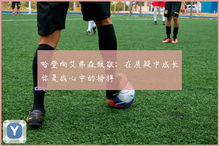 哈登向艾弗森致敬：在质疑中成长你是我心中的榜样