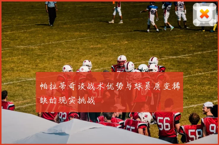 帕拉蒂奇谈战术优势与球员质变稀缺的现实挑战
