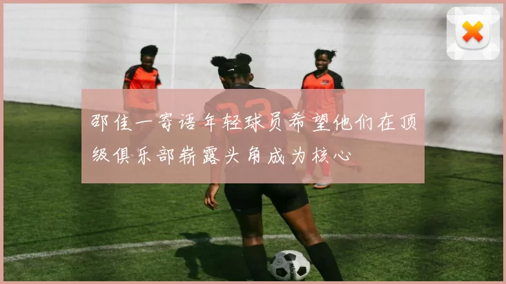 邵佳一寄语年轻球员希望他们在顶级俱乐部崭露头角成为核心