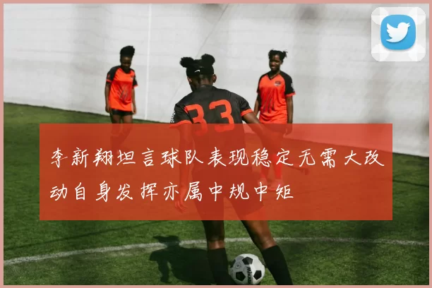 李新翔坦言球队表现稳定无需大改动自身发挥亦属中规中矩